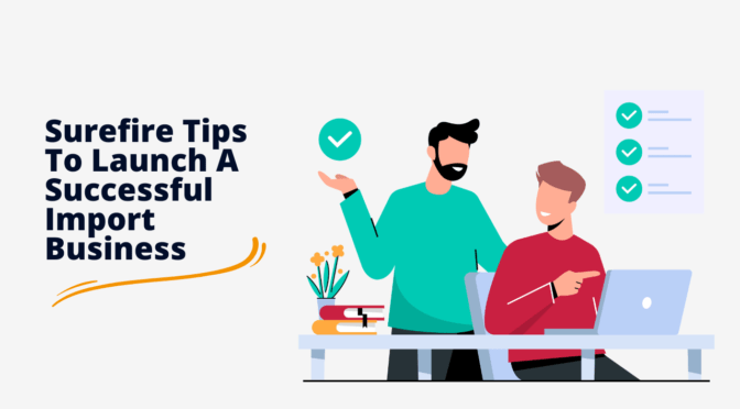 Surefire Tips To Launch A Successful Import Business In 2023